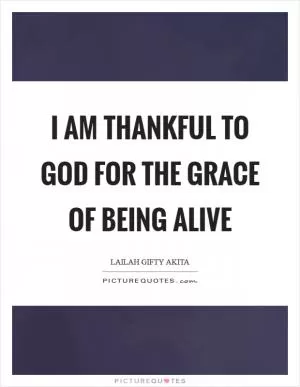 I am thankful to God for the grace of being alive Picture Quote #1