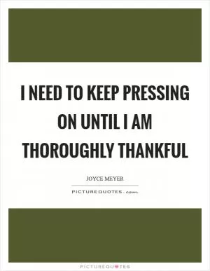 I need to keep pressing on until I am thoroughly thankful Picture Quote #1