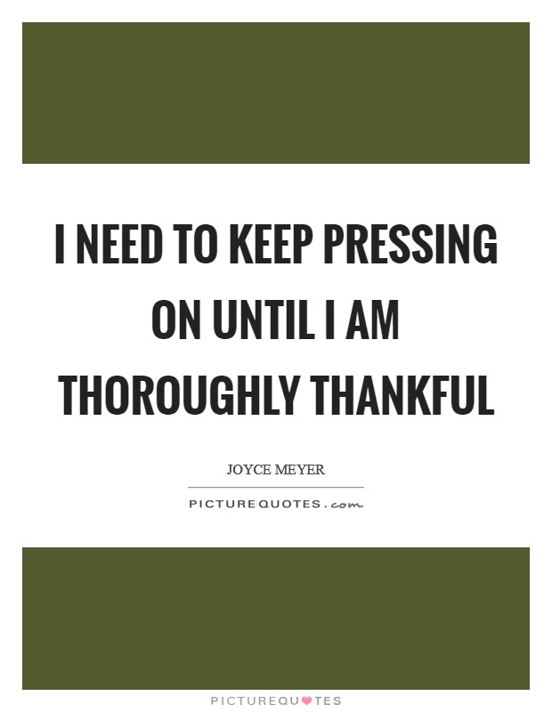 I need to keep pressing on until I am thoroughly thankful Picture Quote #1