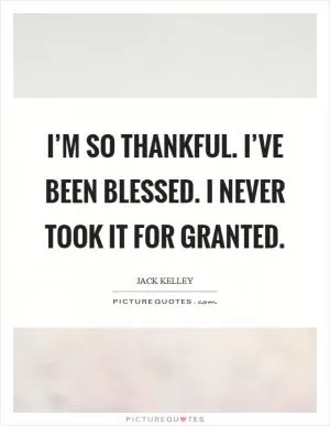 I’m so thankful. I’ve been blessed. I never took it for granted Picture Quote #1