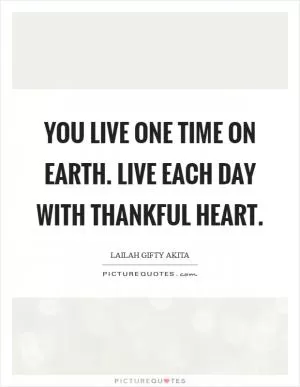 You live one time on earth. Live each day with thankful heart Picture Quote #1