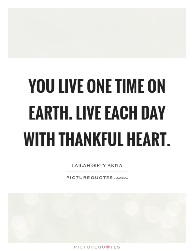 You live one time on earth. Live each day with thankful heart. Picture Quote #1