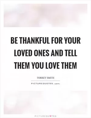 Be thankful for your loved ones and tell them you love them Picture Quote #1