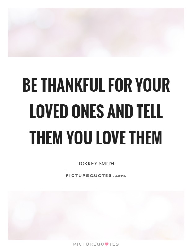 Be thankful for your loved ones and tell them you love them Picture Quote #1