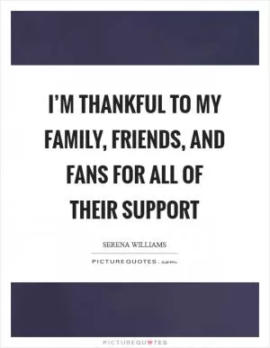 I’m thankful to my family, friends, and fans for all of their support Picture Quote #1