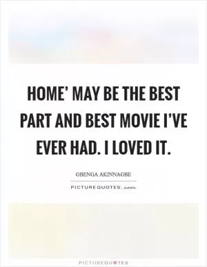 Home’ may be the best part and best movie I’ve ever had. I loved it Picture Quote #1