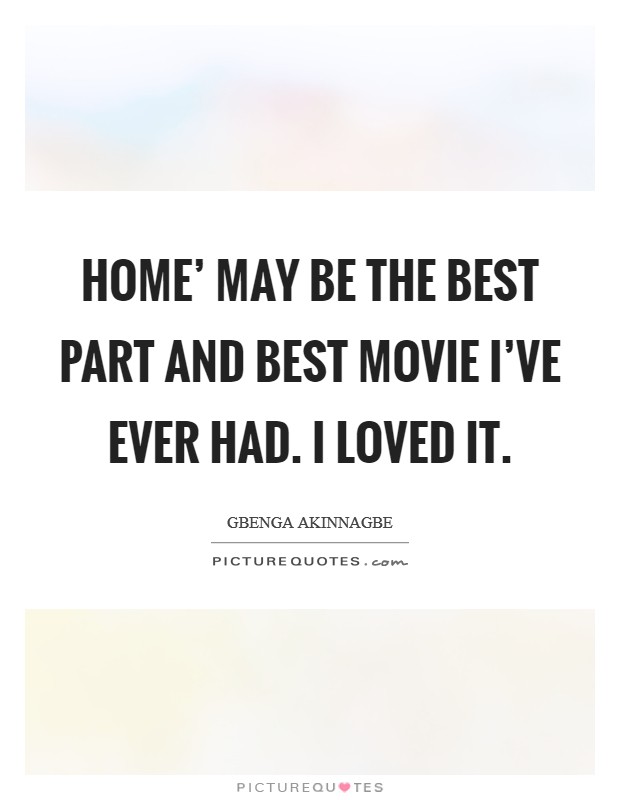 Home' may be the best part and best movie I've ever had. I loved it. Picture Quote #1