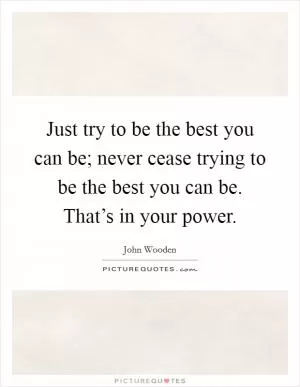 Just try to be the best you can be; never cease trying to be the best you can be. That’s in your power Picture Quote #1