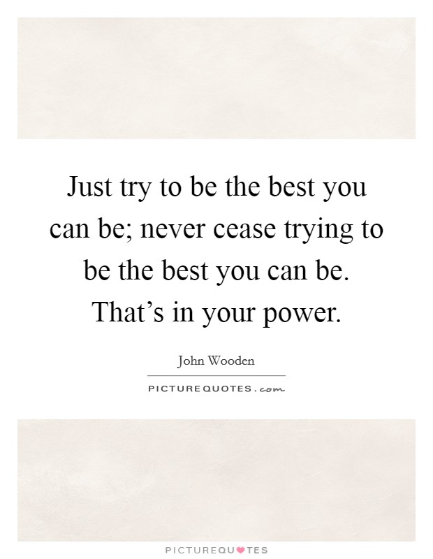Just try to be the best you can be; never cease trying to be the best you can be. That's in your power. Picture Quote #1