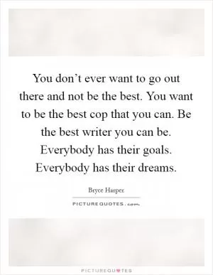 You don’t ever want to go out there and not be the best. You want to be the best cop that you can. Be the best writer you can be. Everybody has their goals. Everybody has their dreams Picture Quote #1