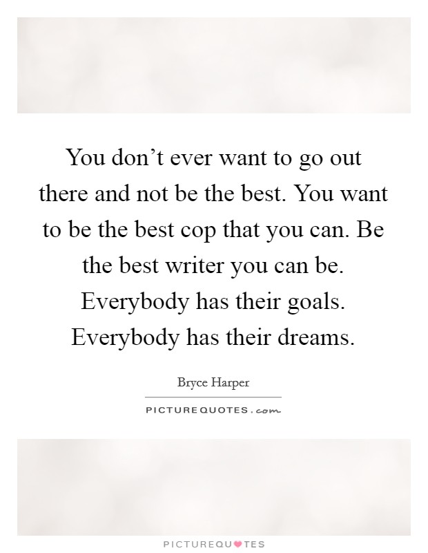You don't ever want to go out there and not be the best. You want to be the best cop that you can. Be the best writer you can be. Everybody has their goals. Everybody has their dreams. Picture Quote #1