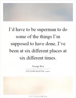 I’d have to be superman to do some of the things I’m supposed to have done, I’ve been at six different places at six different times Picture Quote #1
