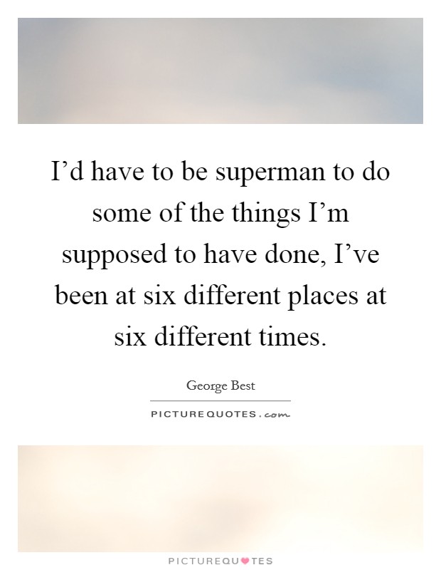 I'd have to be superman to do some of the things I'm supposed to have done, I've been at six different places at six different times. Picture Quote #1