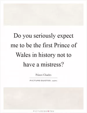 Do you seriously expect me to be the first Prince of Wales in history not to have a mistress? Picture Quote #1