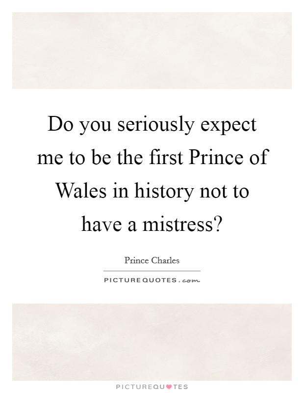 Do you seriously expect me to be the first Prince of Wales in history not to have a mistress? Picture Quote #1