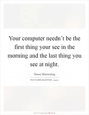 Your computer needn’t be the first thing your see in the morning and the last thing you see at night Picture Quote #1