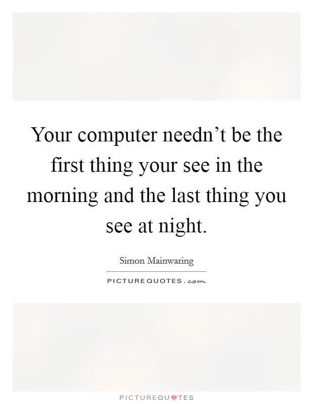Your computer needn't be the first thing your see in the morning and the last thing you see at night. Picture Quote #1
