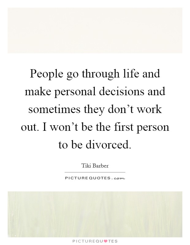 People go through life and make personal decisions and sometimes they don't work out. I won't be the first person to be divorced. Picture Quote #1