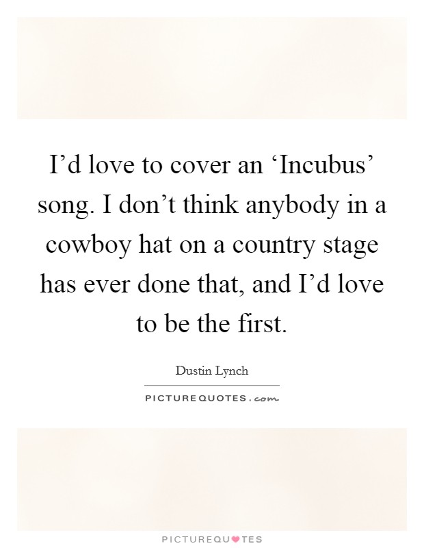 I'd love to cover an ‘Incubus' song. I don't think anybody in a cowboy hat on a country stage has ever done that, and I'd love to be the first. Picture Quote #1