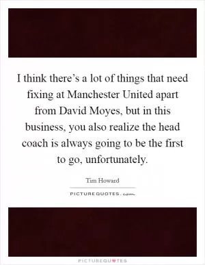 I think there’s a lot of things that need fixing at Manchester United apart from David Moyes, but in this business, you also realize the head coach is always going to be the first to go, unfortunately Picture Quote #1