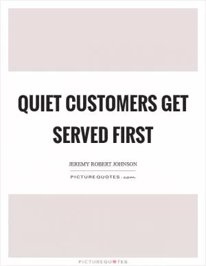 Quiet customers get served first Picture Quote #1
