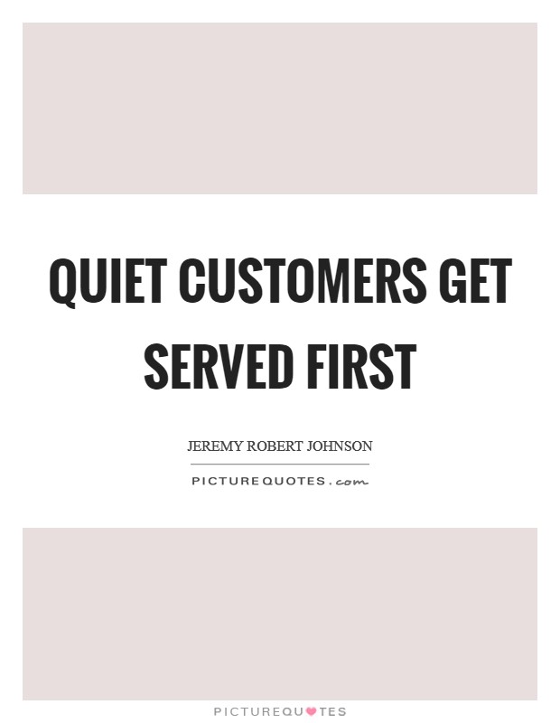 Quiet customers get served first Picture Quote #1