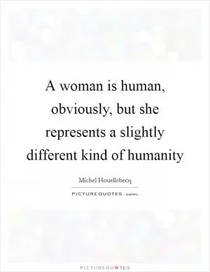 A woman is human, obviously, but she represents a slightly different kind of humanity Picture Quote #1