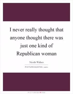 I never really thought that anyone thought there was just one kind of Republican woman Picture Quote #1