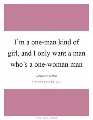 I’m a one-man kind of girl, and I only want a man who’s a one-woman man Picture Quote #1