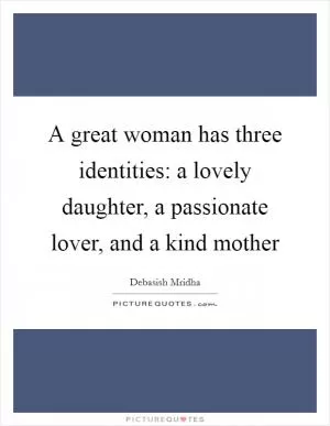 A great woman has three identities: a lovely daughter, a passionate lover, and a kind mother Picture Quote #1