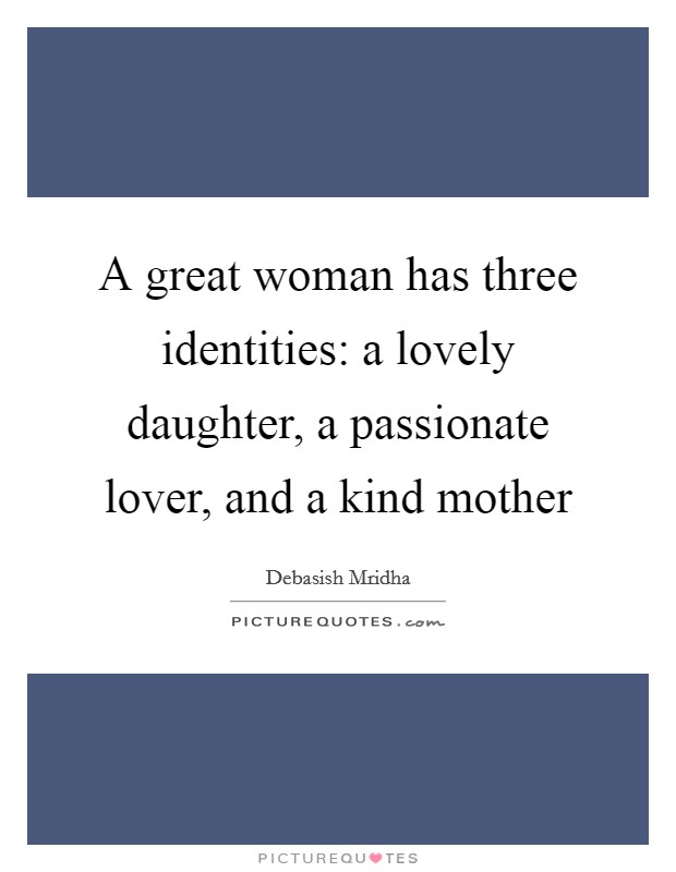 A great woman has three identities: a lovely daughter, a passionate lover, and a kind mother Picture Quote #1
