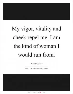 My vigor, vitality and cheek repel me. I am the kind of woman I would run from Picture Quote #1