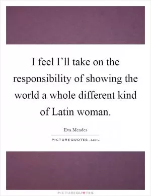 I feel I’ll take on the responsibility of showing the world a whole different kind of Latin woman Picture Quote #1