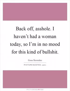 Back off, asshole. I haven’t had a woman today, so I’m in no mood for this kind of bullshit Picture Quote #1