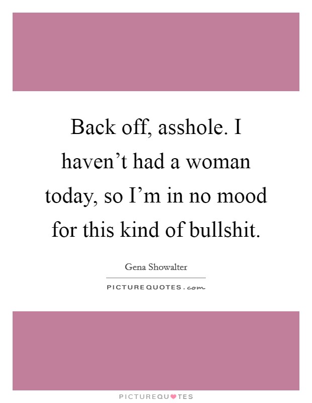 Back off, asshole. I haven't had a woman today, so I'm in no mood for this kind of bullshit. Picture Quote #1