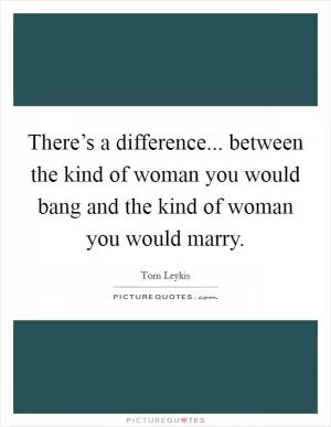 There’s a difference... between the kind of woman you would bang and the kind of woman you would marry Picture Quote #1
