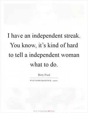 I have an independent streak. You know, it’s kind of hard to tell a independent woman what to do Picture Quote #1