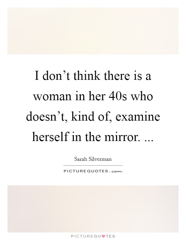 I don't think there is a woman in her 40s who doesn't, kind of, examine herself in the mirror. ... Picture Quote #1