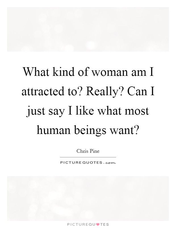 What kind of woman am I attracted to? Really? Can I just say I like what most human beings want? Picture Quote #1
