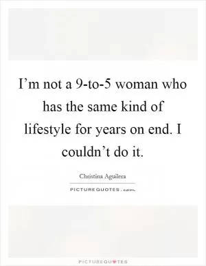 I’m not a 9-to-5 woman who has the same kind of lifestyle for years on end. I couldn’t do it Picture Quote #1