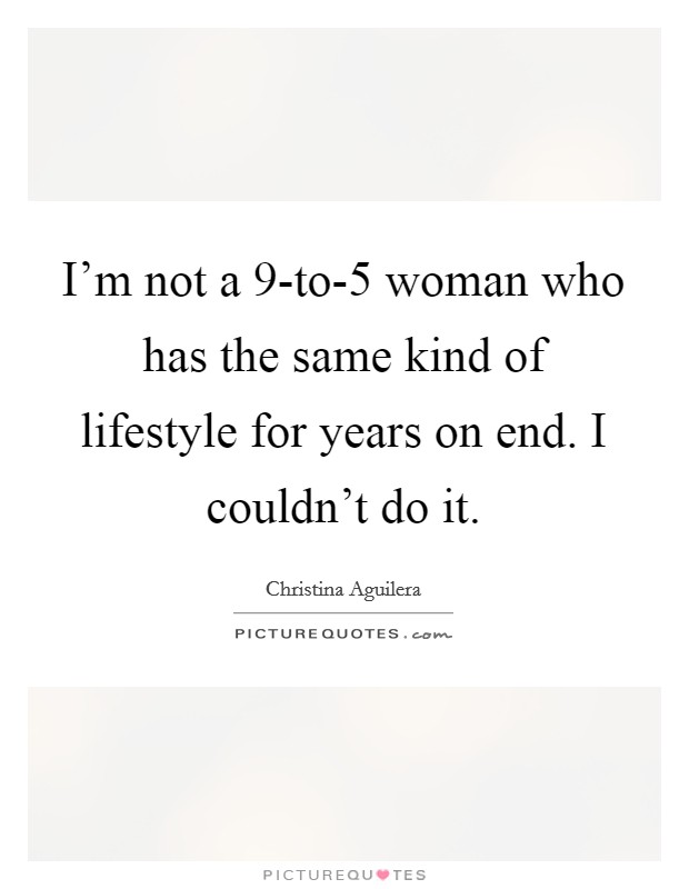 I'm not a 9-to-5 woman who has the same kind of lifestyle for years on end. I couldn't do it. Picture Quote #1