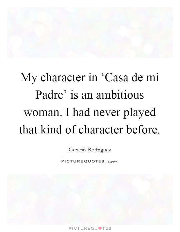 My character in ‘Casa de mi Padre' is an ambitious woman. I had never played that kind of character before. Picture Quote #1