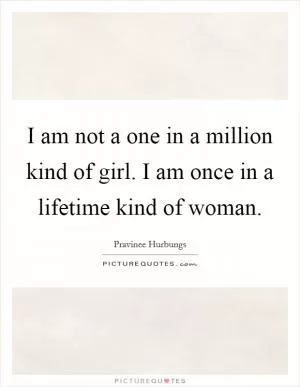 I am not a one in a million kind of girl. I am once in a lifetime kind of woman Picture Quote #1