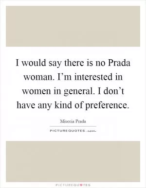 I would say there is no Prada woman. I’m interested in women in general. I don’t have any kind of preference Picture Quote #1