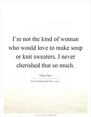I’m not the kind of woman who would love to make soup or knit sweaters. I never cherished that so much Picture Quote #1
