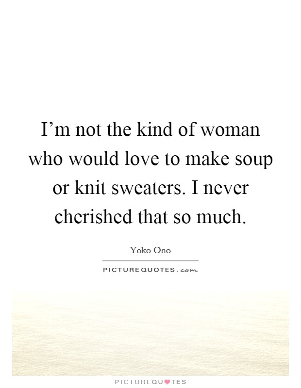 I'm not the kind of woman who would love to make soup or knit sweaters. I never cherished that so much. Picture Quote #1