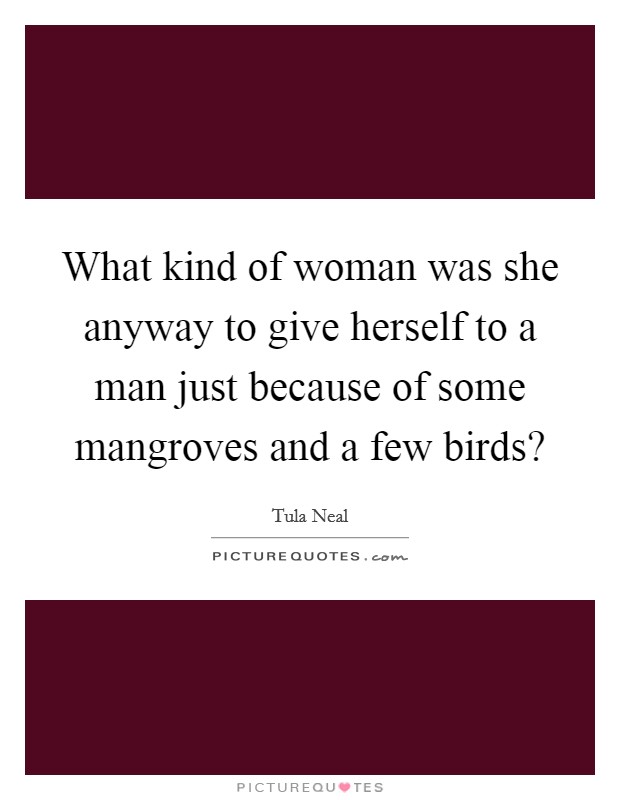 What kind of woman was she anyway to give herself to a man just because of some mangroves and a few birds? Picture Quote #1