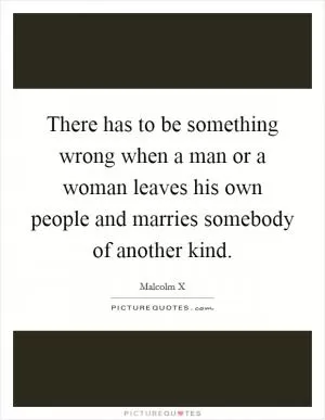 There has to be something wrong when a man or a woman leaves his own people and marries somebody of another kind Picture Quote #1