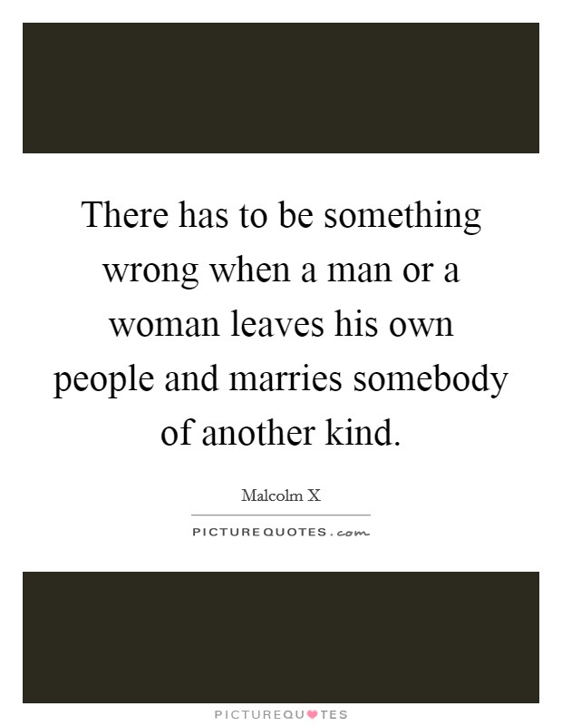 There has to be something wrong when a man or a woman leaves his own people and marries somebody of another kind. Picture Quote #1