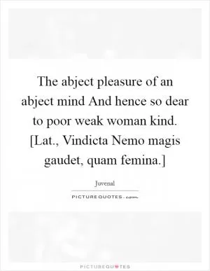 The abject pleasure of an abject mind And hence so dear to poor weak woman kind. [Lat., Vindicta Nemo magis gaudet, quam femina.] Picture Quote #1